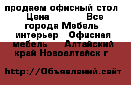 продаем офисный стол › Цена ­ 3 600 - Все города Мебель, интерьер » Офисная мебель   . Алтайский край,Новоалтайск г.